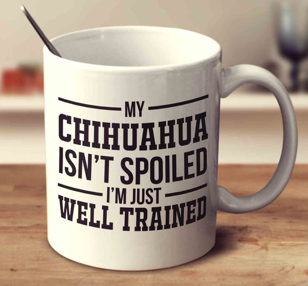 My Chihuahua Isn't Spoiled I'm Just Well Trained