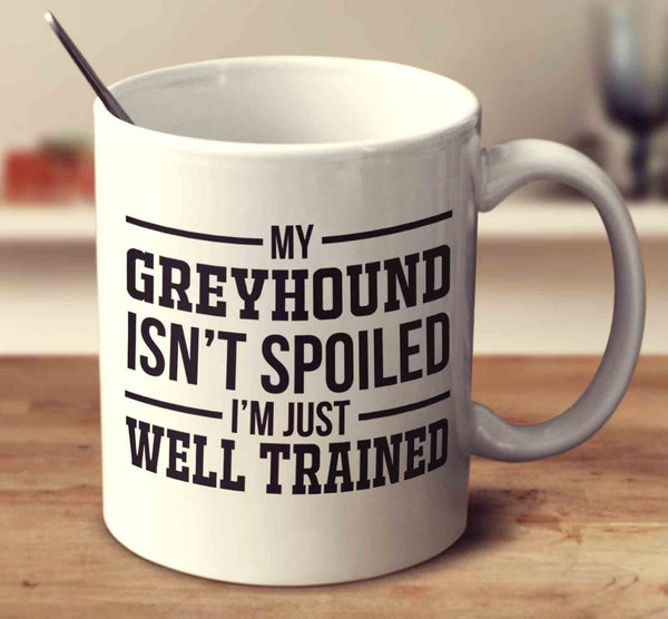 My Greyhound Isn't Spoiled I'm Just Well Trained