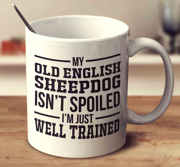 My Old English Sheepdog Isn't Spoiled I'm Just Well Trained