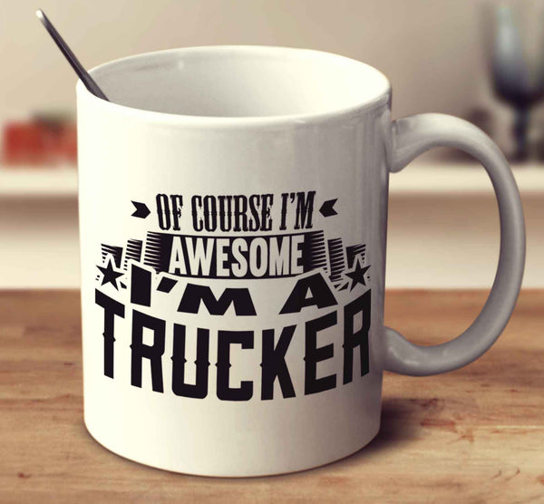 Of Course I'm Awesome I'm A Trucker