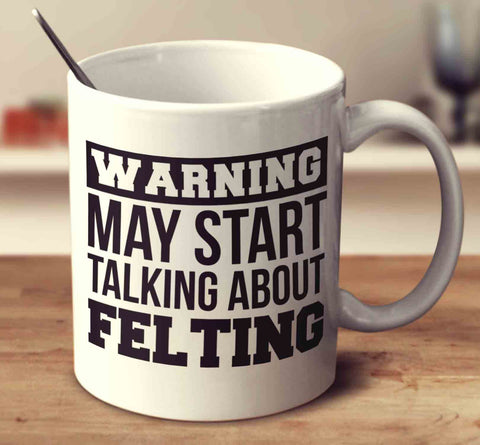 Warning May Start Talking About Felting