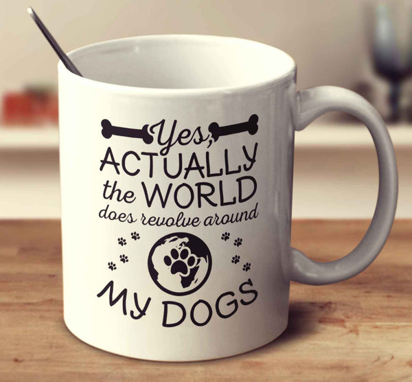 Yes Actually, The World Does Revolve Around My Dogs