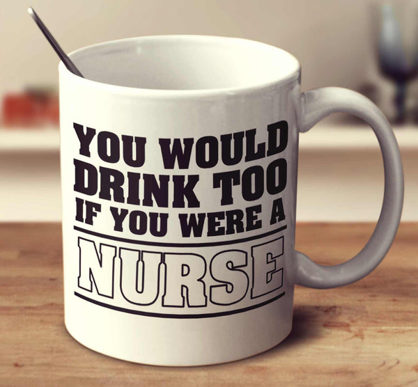 You Would Drink Too If You Were A Nurse