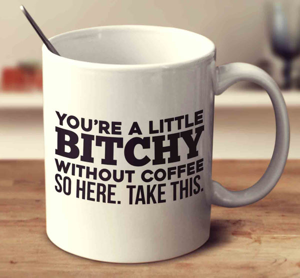 You're A Little Bitchy Without Coffee